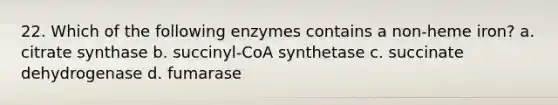 22. Which of the following enzymes contains a non-heme iron? a. citrate synthase b. succinyl-CoA synthetase c. succinate dehydrogenase d. fumarase