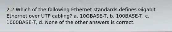 2.2 Which of the following Ethernet standards defines Gigabit Ethernet over UTP cabling? a. 10GBASE-T, b. 100BASE-T, c. 1000BASE-T, d. None of the other answers is correct.