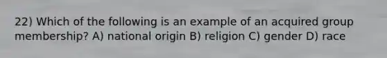 22) Which of the following is an example of an acquired group membership? A) national origin B) religion C) gender D) race