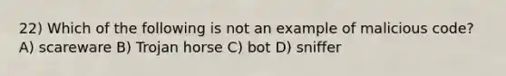 22) Which of the following is not an example of malicious code? A) scareware B) Trojan horse C) bot D) sniffer