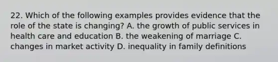 22. Which of the following examples provides evidence that the role of the state is changing? A. the growth of public services in health care and education B. the weakening of marriage C. changes in market activity D. inequality in family definitions