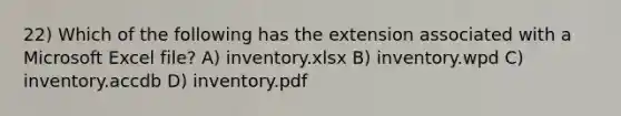 22) Which of the following has the extension associated with a Microsoft Excel file? A) inventory.xlsx B) inventory.wpd C) inventory.accdb D) inventory.pdf