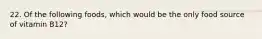 22. Of the following foods, which would be the only food source of vitamin B12?