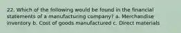 22. Which of the following would be found in the financial statements of a manufacturing company? a. Merchandise inventory b. Cost of goods manufactured c. Direct materials