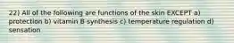 22) All of the following are functions of the skin EXCEPT a) protection b) vitamin B synthesis c) temperature regulation d) sensation