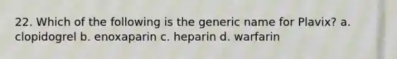 22. Which of the following is the generic name for Plavix? a. clopidogrel b. enoxaparin c. heparin d. warfarin