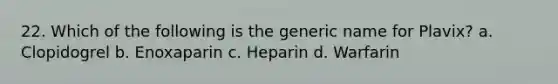 22. Which of the following is the generic name for Plavix? a. Clopidogrel b. Enoxaparin c. Heparin d. Warfarin