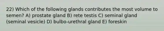 22) Which of the following glands contributes the most volume to semen? A) prostate gland B) rete testis C) seminal gland (seminal vesicle) D) bulbo-urethral gland E) foreskin