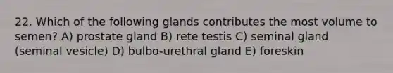 22. Which of the following glands contributes the most volume to semen? A) prostate gland B) rete testis C) seminal gland (seminal vesicle) D) bulbo-urethral gland E) foreskin