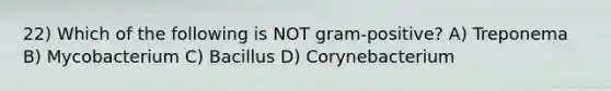 22) Which of the following is NOT gram-positive? A) Treponema B) Mycobacterium C) Bacillus D) Corynebacterium