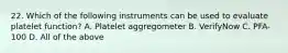 22. Which of the following instruments can be used to evaluate platelet function? A. Platelet aggregometer B. VerifyNow C. PFA-100 D. All of the above