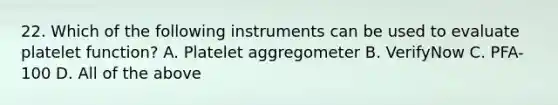 22. Which of the following instruments can be used to evaluate platelet function? A. Platelet aggregometer B. VerifyNow C. PFA-100 D. All of the above