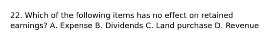 22. Which of the following items has no effect on retained earnings? A. Expense B. Dividends C. Land purchase D. Revenue