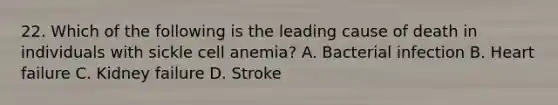 22. Which of the following is the leading cause of death in individuals with sickle cell anemia? A. Bacterial infection B. Heart failure C. Kidney failure D. Stroke