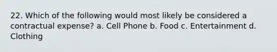 22. Which of the following would most likely be considered a contractual expense? a. Cell Phone b. Food c. Entertainment d. Clothing