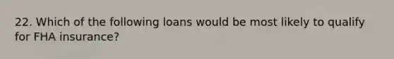 22. Which of the following loans would be most likely to qualify for FHA insurance?