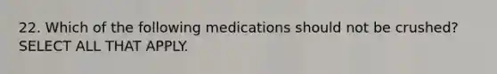 22. Which of the following medications should not be crushed? SELECT ALL THAT APPLY.