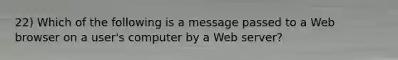 22) Which of the following is a message passed to a Web browser on a user's computer by a Web server?