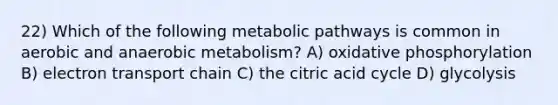 22) Which of the following metabolic pathways is common in aerobic and anaerobic metabolism? A) <a href='https://www.questionai.com/knowledge/kFazUb9IwO-oxidative-phosphorylation' class='anchor-knowledge'>oxidative phosphorylation</a> B) electron transport chain C) the citric acid cycle D) glycolysis