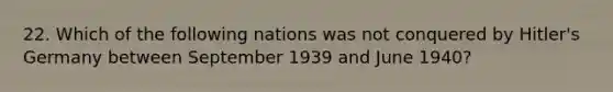 22. Which of the following nations was not conquered by Hitler's Germany between September 1939 and June 1940?