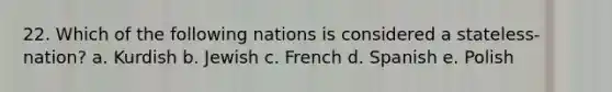 22. Which of the following nations is considered a stateless-nation? a. Kurdish b. Jewish c. French d. Spanish e. Polish