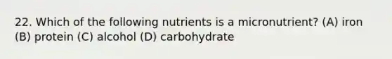 22. Which of the following nutrients is a micronutrient? (A) iron (B) protein (C) alcohol (D) carbohydrate