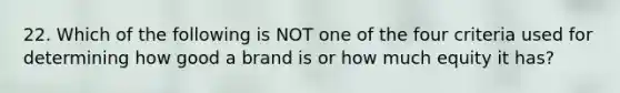 22. Which of the following is NOT one of the four criteria used for determining how good a brand is or how much equity it has?