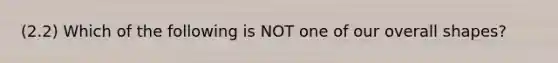 (2.2) Which of the following is NOT one of our overall shapes?