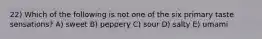 22) Which of the following is not one of the six primary taste sensations? A) sweet B) peppery C) sour D) salty E) umami