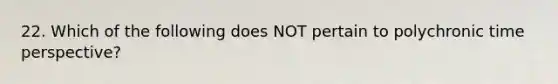 22. Which of the following does NOT pertain to polychronic time perspective?