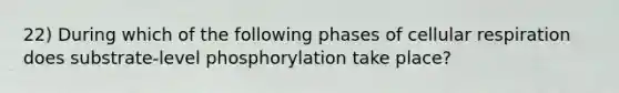 22) During which of the following phases of cellular respiration does substrate-level phosphorylation take place?