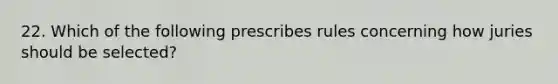 22. Which of the following prescribes rules concerning how juries should be selected?