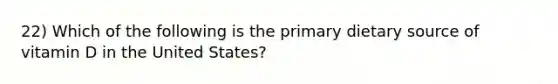 22) Which of the following is the primary dietary source of vitamin D in the United States?