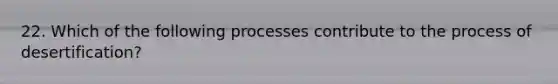 22. Which of the following processes contribute to the process of desertification?