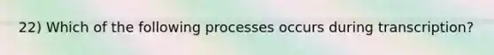 22) Which of the following processes occurs during transcription?