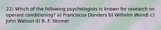 22) Which of the following psychologists is known for research on operant conditioning? a) Franciscus Donders b) Wilhelm Wundt c) John Watson d) B. F. Skinner