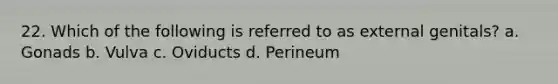 22. Which of the following is referred to as external genitals? a. Gonads b. Vulva c. Oviducts d. Perineum