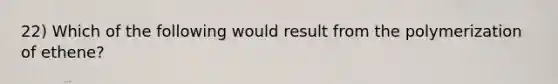 22) Which of the following would result from the polymerization of ethene?