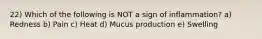 22) Which of the following is NOT a sign of inflammation? a) Redness b) Pain c) Heat d) Mucus production e) Swelling