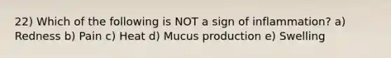 22) Which of the following is NOT a sign of inflammation? a) Redness b) Pain c) Heat d) Mucus production e) Swelling