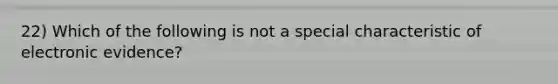 22) Which of the following is not a special characteristic of electronic evidence?