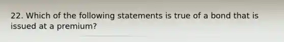 22. Which of the following statements is true of a bond that is issued at a premium?