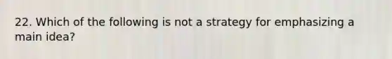 22. Which of the following is not a strategy for emphasizing a main idea?