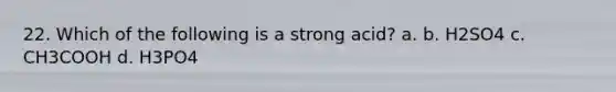 22. Which of the following is a strong acid? a. b. H2SO4 c. CH3COOH d. H3PO4