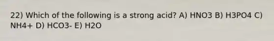 22) Which of the following is a strong acid? A) HNO3 B) H3PO4 C) NH4+ D) HCO3- E) H2O