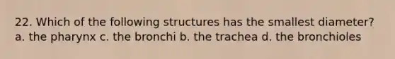 22. Which of the following structures has the smallest diameter? a. <a href='https://www.questionai.com/knowledge/ktW97n6hGJ-the-pharynx' class='anchor-knowledge'>the pharynx</a> c. the bronchi b. the trachea d. the bronchioles