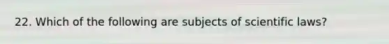 22. Which of the following are subjects of scientific laws?