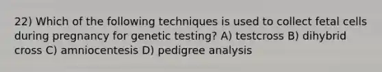 22) Which of the following techniques is used to collect fetal cells during pregnancy for genetic testing? A) testcross B) dihybrid cross C) amniocentesis D) pedigree analysis