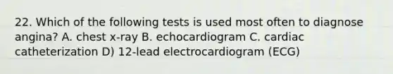 22. Which of the following tests is used most often to diagnose angina? A. chest x-ray B. echocardiogram C. cardiac catheterization D) 12-lead electrocardiogram (ECG)