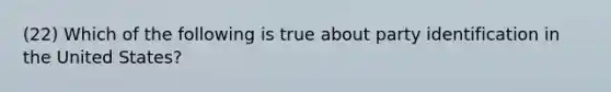 (22) Which of the following is true about party identification in the United States?